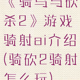 《骑马与砍杀2》游戏骑射ai介绍(骑砍2骑射怎么玩)