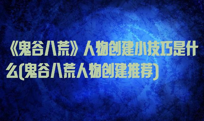 《鬼谷八荒》人物创建小技巧是什么(鬼谷八荒人物创建推荐)