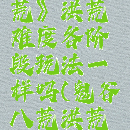 《鬼谷八荒》洪荒难度各阶段玩法一样吗(鬼谷八荒洪荒难度)