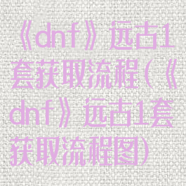 《dnf》远古1套获取流程(《dnf》远古1套获取流程图)