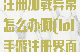 《lol手游》注册加载异常怎么办啊(lol手游注册界面进不去)