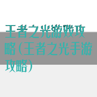 王者之光游戏攻略(王者之光手游攻略)