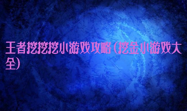 王者挖挖挖小游戏攻略(挖金小游戏大全)