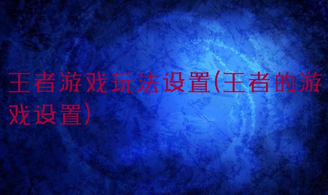 王者游戏玩法设置(王者的游戏设置)