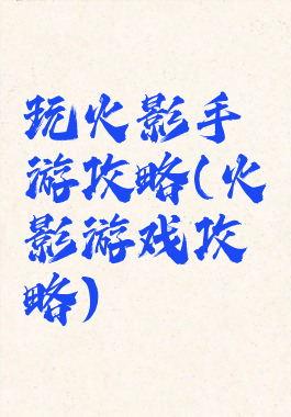 玩火影手游攻略(火影游戏攻略)