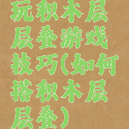 玩积木层层叠游戏技巧(如何搭积木层层叠)