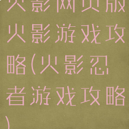 火影网页版火影游戏攻略(火影忍者游戏攻略)