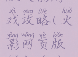 火影网页版火影游戏攻略(火影网页版火影游戏攻略视频)