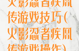 火影忍者疾风传游戏技巧(火影忍者疾风传游戏操作)