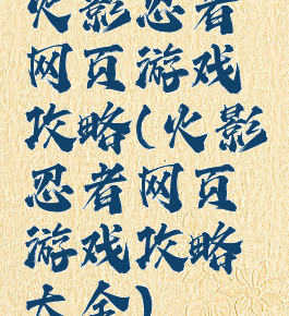 火影忍者网页游戏攻略(火影忍者网页游戏攻略大全)