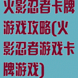 火影忍者卡牌游戏攻略(火影忍者游戏卡牌游戏)