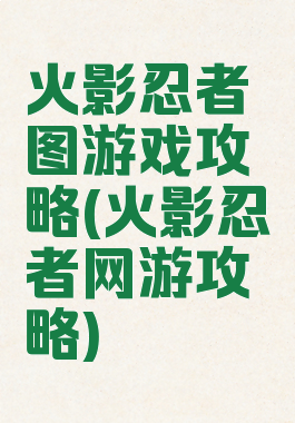 火影忍者图游戏攻略(火影忍者网游攻略)
