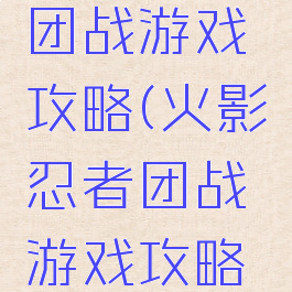 火影忍者团战游戏攻略(火影忍者团战游戏攻略视频)