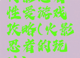 火影忍者性爱游戏攻略(火影忍者的玩法)