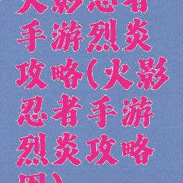 火影忍者手游烈炎攻略(火影忍者手游烈炎攻略图)