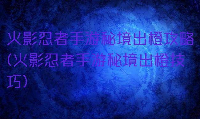 火影忍者手游秘境出橙攻略(火影忍者手游秘境出橙技巧)