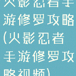 火影忍者手游修罗攻略(火影忍者手游修罗攻略视频)