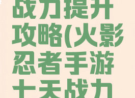火影忍者手游七天战力提升攻略(火影忍者手游七天战力提升攻略大全)