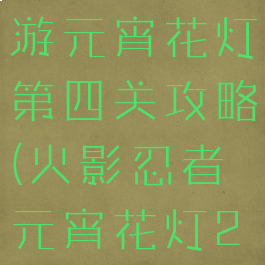 火影忍者手游元宵花灯第四关攻略(火影忍者元宵花灯24关攻略)