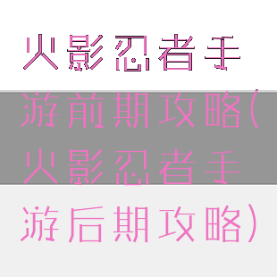 火影忍者手游前期攻略(火影忍者手游后期攻略)