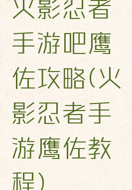 火影忍者手游吧鹰佐攻略(火影忍者手游鹰佐教程)