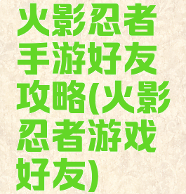 火影忍者手游好友攻略(火影忍者游戏好友)