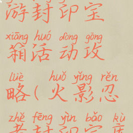 火影忍者手游封印宝箱活动攻略(火影忍者封印宝库时间)