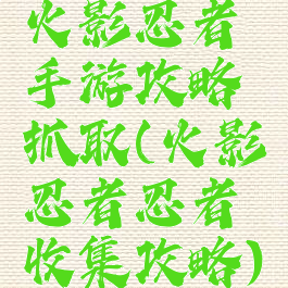 火影忍者手游攻略抓取(火影忍者忍者收集攻略)