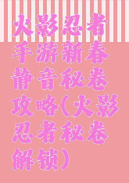 火影忍者手游新春静音秘卷攻略(火影忍者秘卷解锁)