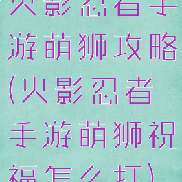 火影忍者手游萌狮攻略(火影忍者手游萌狮祝福怎么打)
