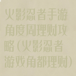 火影忍者手游角度周理财攻略(火影忍者游戏角都理财)