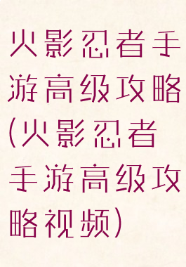 火影忍者手游高级攻略(火影忍者手游高级攻略视频)