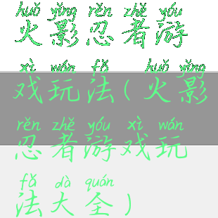 火影忍者游戏玩法(火影忍者游戏玩法大全)