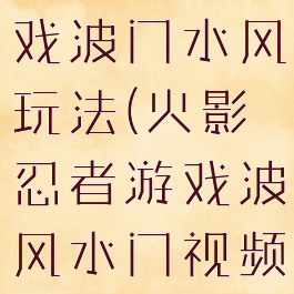火影忍者游戏波门水风玩法(火影忍者游戏波风水门视频)