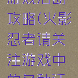 火影忍者游戏活动攻略(火影忍者请关注游戏中的各种活动)