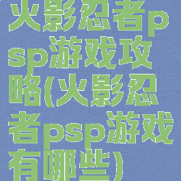 火影忍者psp游戏攻略(火影忍者psp游戏有哪些)