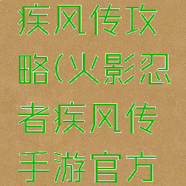 火影手游疾风传攻略(火影忍者疾风传手游官方网站)