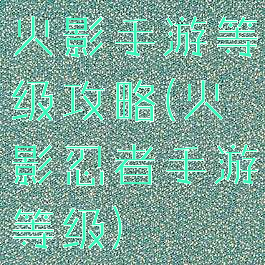 火影手游等级攻略(火影忍者手游等级)