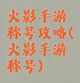 火影手游称号攻略(火影手游称号)