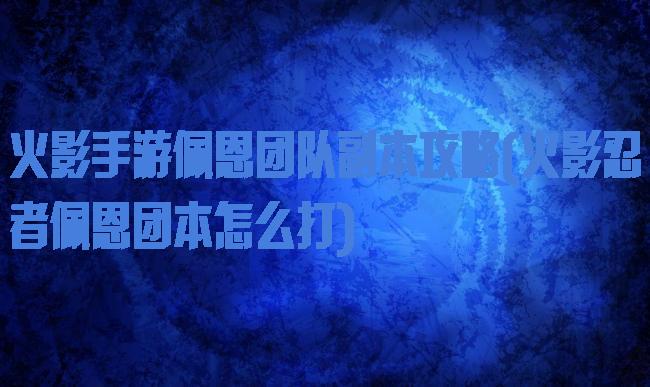 火影手游佩恩团队副本攻略(火影忍者佩恩团本怎么打)