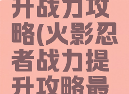 火影手游升战力攻略(火影忍者战力提升攻略最新)