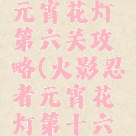 火影手游元宵花灯第六关攻略(火影忍者元宵花灯第十六关)