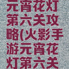 火影手游元宵花灯第六关攻略(火影手游元宵花灯第六关攻略图文)