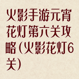 火影手游元宵花灯第六关攻略(火影花灯6关)