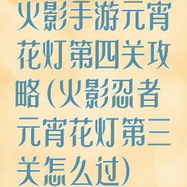 火影手游元宵花灯第四关攻略(火影忍者元宵花灯第三关怎么过)