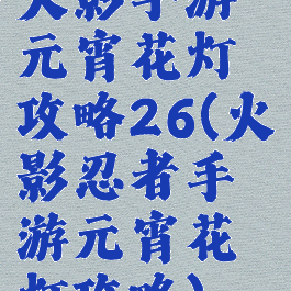 火影手游元宵花灯攻略26(火影忍者手游元宵花灯攻略)