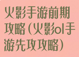 火影手游前期攻略(火影ol手游先攻攻略)