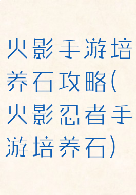 火影手游培养石攻略(火影忍者手游培养石)
