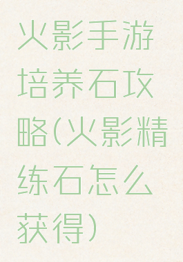 火影手游培养石攻略(火影精练石怎么获得)