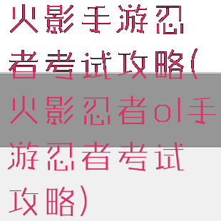 火影手游忍者考试攻略(火影忍者ol手游忍者考试攻略)